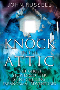 Title: A Knock in the Attic: True Ghost Stories & Other Spine-chilling Paranormal Adventures, Author: John Russell