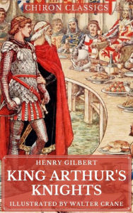 Title: King Arthur's Knights - Illustrated (Chiron Classics), Author: Henry Gilbert