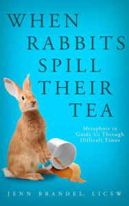 Title: When Rabbits Spill Their Tea: Metaphors to Guide Us Through Difficult Times, Author: Jenn Brandel