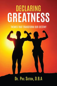 Title: DECLARING GREATNESS: THEMES THAT TRANSFORM OUR DESTINY, Author: Dr. Phil Sutton ,D.B.A