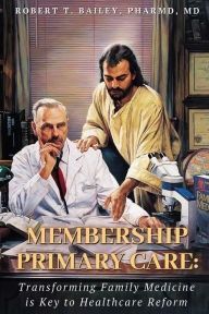 Title: MEMBERSHIP PRIMARY CARE:: Transforming Family Medicine is Key to Healthcare Reform, Author: Robert T. Bailey