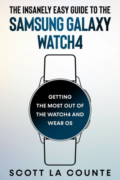 The Insanely Easy Guide To the Samsung Galaxy Watch4: Getting the Most Out of the Watch4 and Wear OS: Getting the Most Out of the Watch4 and Wear OS