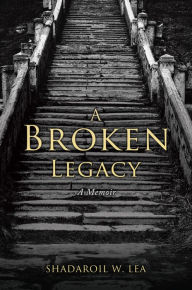 Title: A Broken Legacy: A Memoir, Author: ShaDaroil W. Lea