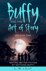 Title: Buffy and the Art of Story Season One: Writing Better Fiction by Watching Buffy, Author: L. M. Lilly