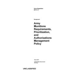 Title: Army Regulation AR 5-13 Army Munitions Requirements, Prioritization, and Authorizations Management Policy March 2021, Author: United States Government Us Army