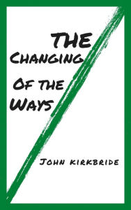 Title: The Changing of the ways: By John kirkbride, Author: John Kirkbride