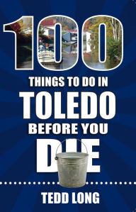 Title: 100 Things to Do in Toledo Before You Die, Author: Tedd Long