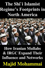 Title: The Shi'i Islamist Regime's Footprints in North America: How Iranian Mullas & IRGC Expand Their Influence and Networks, Author: Majid Mohammadi