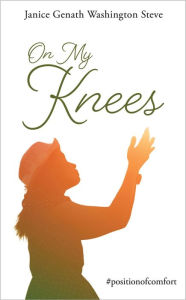 Title: On My Knees: #positionofcomfort, Author: Janice Genath Washington Steve