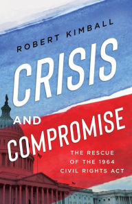 Title: Crisis and Compromise: The Rescue of the 1964 Civil Rights Act, Author: Robert Kimball