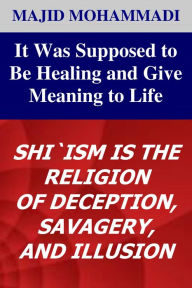 Title: It Was Supposed to Be Healing and Give Meaning to Life: Shi'ism is the Religion of Deception, Savagery and Illusion, Author: Majid Mohammadi