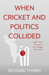 Title: When Cricket and Politics Collided: 1968 1970 Two Years That Changed Test Cricket, Author: Richard Thorn