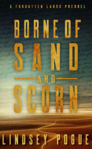 Title: Borne of Sand and Scorn: A Forgotten Lands Prequel, Author: Lindsey Pogue