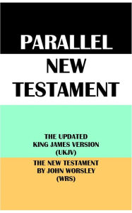 Title: PARALLEL NEW TESTAMENT: THE UPDATED KING JAMES VERSION (UKJV) & THE NEW TESTAMENT BY JOHN WORSLEY (WRS), Author: John Worsley