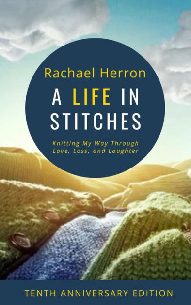 A Life in Stitches: Knitting My Way Through Love, Loss, and Laughter - Tenth Anniversary Edition [Book]