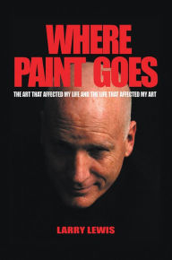 Title: Where Paint Goes: The art that affected my life and the life that affected my art, Author: Larry Lewis