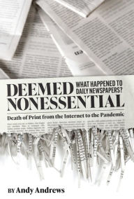 Title: Deemed Nonessential: What Happened to Daily Newspapers? Death of Print from the Internet to the Pandemic, Author: Andy Andrews