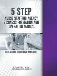 Title: 5 Step Nurse Staffing Agency Business Formation and Operation Manual, Author: Nurse Staffing Agency