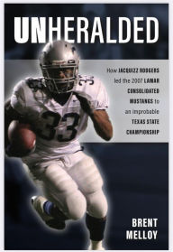 Title: Unheralded: How JACQUIZZ RODGERS led the 2007 LAMAR CONSOLIDATED MUSTANGS to an improbable TEXAS STATE CHAMPIONSHIP, Author: Brent Melloy