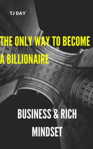 Title: The Only Way To Become A Billionaire: Business & Rich Mindset, Author: Tj Day