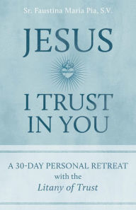 Title: Jesus I Trust in You: A 30-Day Personal Retreat with the Litany of Trust, Author: Sr. Faustina Maria Pia