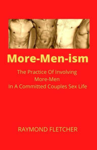Title: More-Men-Ism: The Practice Of Involving More-Men In A Committed Couples Sex Life, Author: Raymond Fletcher