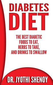 Title: Diabetes Diet: The Best Diabetic Foods To Eat, Herbs To Take, And Drinks To Swallow, Author: Dr. Jyothi Shenoy