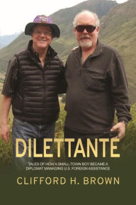 Title: DILETTANTE: Tales of How a Small-Town Boy Became a Diplomat Managing U.S. Foreign Assistance, Author: Clifford H. Brown