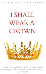 Title: I Shall Wear a Crown: Everything we do on Earth; Jesus has set aside a reward for us in Heaven! Discover the rewards for the Christian runner!, Author: Tilisha Alexander Bryant