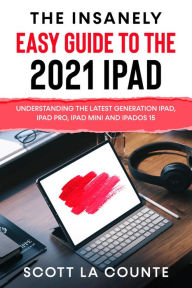 Title: The Insanely Easy Guide to the 2021 iPad: Understanding the Latest Generation iPad, iPad Pro, iPad mini, and iPadOS 15, Author: Scott La Counte