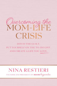 Title: Overcoming the Mom-Life Crisis: Ditch the Guilt, Put Yourself on the To-Do List, and Create A Life You Love, Author: Nina Restieri