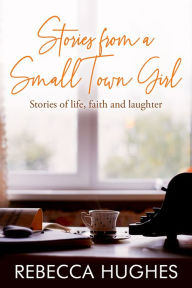 Title: Stories from a Small Town Girl, Author: Rebecca Hughes