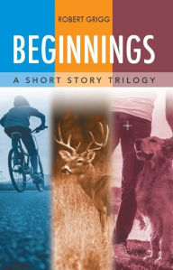Title: Beginnings: A Short Story Trilogy, Author: Robert Grigg
