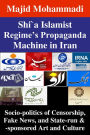 Shi'a Islamist Regime's Propaganda Machine in Iran: Socio-politics of Censorship, Fake News, and State-run & -sponsored Art and Culture