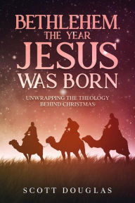 Title: Bethlehem, the Year Jesus Was Born: Unwrapping the Theology Behind Christmas, Author: Scott Douglas