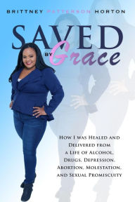 Title: Saved by Grace: How I was Healed and Delivered from a Life of Alcohol, Drugs, Depression, Abortion, Molestation, and Sexual Promiscuity, Author: Brittney Patterson-Horton
