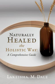 Title: Naturally Healed the Holistic Way: A Comprehensive Guide, Author: Lakeisha. M. Dale
