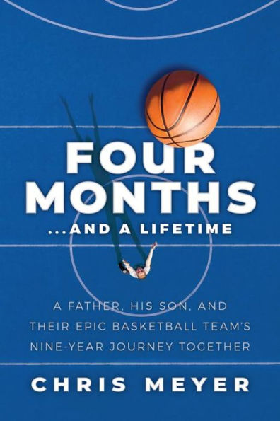 Four Months...And A Lifetime: A Father, His Son, And Their Epic Basketball Team's Nine-Year Journey Together