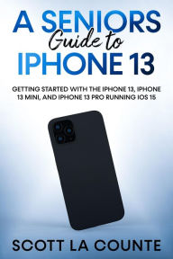 Title: A Seniors Guide to iPhone 13: Getting Started With the iPhone 13, iPhone 13 Mini, and iPhone 13 Pro Running iOS 15, Author: Scott La Counte