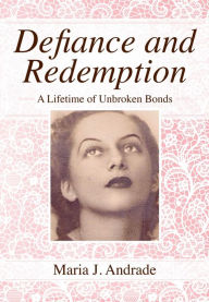 Title: Defiance and Redemption: A Lifetime of Unbroken Bonds, Author: Maria J. Andrade