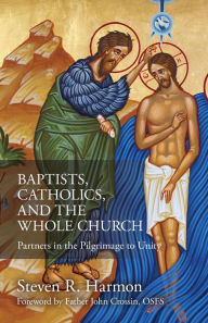 Title: Baptists, Catholics, and the Whole Church: Partners in the Pilgrimage to Unity, Author: Steven R. Harmon