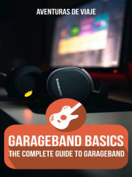 Title: GarageBand Basics: The Complete Guide to GarageBand, Author: Aventuras De Viaje