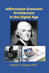 Title: Jeffersonian Economic Architecture in the Digital Age, Author: Robert S. Ellinger Ph.D.