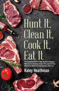 Title: Hunt It, Clean It, Cook It, Eat It: The Complete Field-to-Table Guide to Bagging More Game, Cleaning it Like a Pro, and Cooking Wild Game Meals..., Author: Haley Heathman