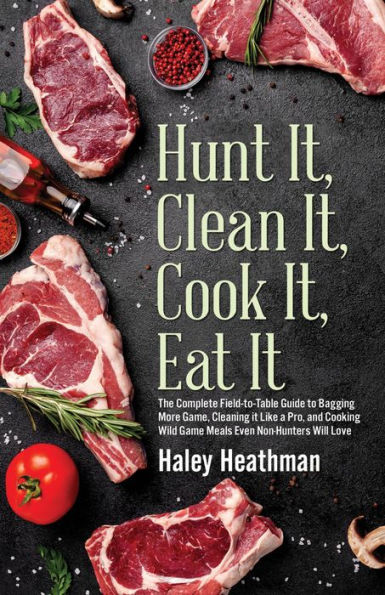 Hunt It, Clean It, Cook It, Eat It: The Complete Field-to-Table Guide to Bagging More Game, Cleaning it Like a Pro, and Cooking Wild Game Meals...