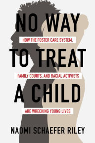 Title: No Way to Treat a Child: How the Foster Care System, Family Courts, and Racial Activists Are Wrecking Young Lives, Author: Naomi Schaefer Riley