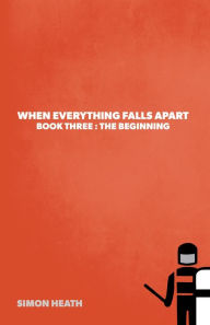 Title: When Everything Falls Apart: Book Three: The Beginning, Author: Simon Heath