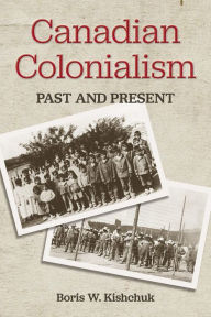 Title: Canadian Colonialism: Past and Present, Author: Boris W. Kishchuk