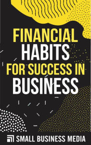 Title: Financial Habits For Success in Business, Author: Small Business Media