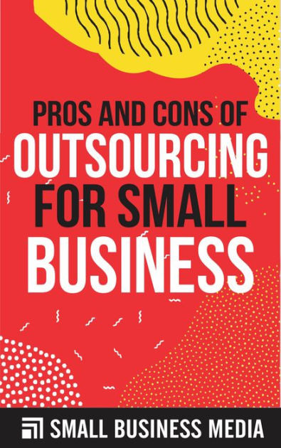 Owning A Small Business Pros And Cons Pros And Cons Of Outsourcing For Small Business by Small Business Media